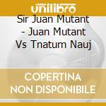 Sir Juan Mutant - Juan Mutant Vs Tnatum Nauj cd