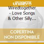 Wiredtogether - Love Songs & Other Silly Stuff cd musicale di Wiredtogether