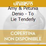 Amy & Petunia Denio - To Lie Tenderly cd musicale di Amy & Petunia Denio