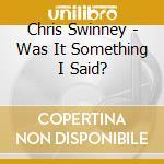 Chris Swinney - Was It Something I Said? cd