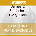 James C Batchelor - Glory Train cd musicale di James C Batchelor