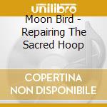 Moon Bird - Repairing The Sacred Hoop cd musicale di Moon Bird