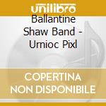 Ballantine Shaw Band - Urnioc Pixl cd