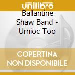 Ballantine Shaw Band - Urnioc Too cd