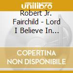 Robert Jr. Fairchild - Lord I Believe In You!