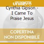Cynthia Gipson - I Came To Praise Jesus cd musicale di Cynthia Gipson