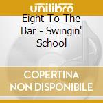 Eight To The Bar - Swingin' School cd