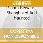 Pilgrim Beware - Shanghaied And Haunted cd
