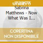 Sabrina Matthews - Now What Was I Saying cd musicale di Sabrina Matthews