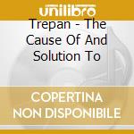 Trepan - The Cause Of And Solution To cd