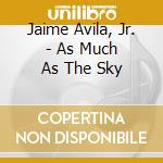 Jaime Avila, Jr. - As Much As The Sky cd musicale di Jaime Avila, Jr.