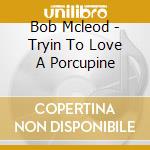 Bob Mcleod - Tryin To Love A Porcupine cd