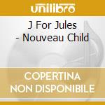 J For Jules - Nouveau Child cd