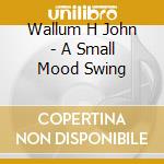 Wallum H John - A Small Mood Swing cd musicale di Wallum H John
