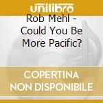 Rob Mehl - Could You Be More Pacific? cd