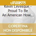 Kevin Levesque - Proud To Be An American How About You? cd musicale di Kevin Levesque