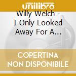Willy Welch - I Only Looked Away For A Minute cd musicale di Willy Welch
