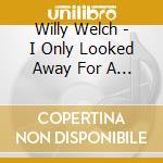 Willy Welch - I Only Looked Away For A Minute cd