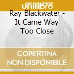 Ray Blackwater - It Came Way Too Close cd