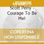 Scott Perry - Courage To Be Me! cd musicale di Scott Perry