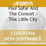 Paul Safar And The Consort - This Little City cd