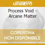 Process Void - Arcane Matter cd musicale di Process Void