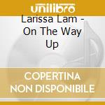 Larissa Lam - On The Way Up cd musicale di Larissa Lam