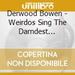 Derwood Bowen - Weirdos Sing The Darndest Things cd