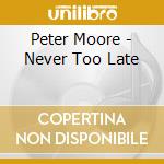 Peter Moore - Never Too Late cd musicale di Peter Moore