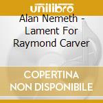 Alan Nemeth - Lament For Raymond Carver cd musicale di Alan Nemeth