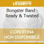 Bongster Band - Ready & Twisted cd musicale di Bongster Band