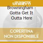 Browningham - Gotta Get It Outta Here cd musicale di Browningham