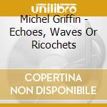 Michel Griffin - Echoes, Waves Or Ricochets cd