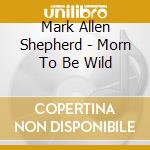 Mark Allen Shepherd - Morn To Be Wild cd