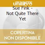 Sue Fink - Not Quite There Yet cd