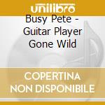 Busy Pete - Guitar Player Gone Wild cd