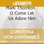 Mark Thornton - O Come Let Us Adore Him cd musicale di Mark Thornton