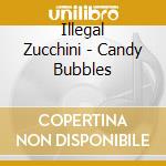 Illegal Zucchini - Candy Bubbles cd