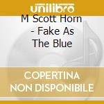 M Scott Horn - Fake As The Blue cd