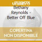 Bethany Reynolds - Better Off Blue cd musicale di Bethany Reynolds
