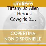 Tiffany Jo Allen - Heroes Cowgirls & Dreams cd musicale di Tiffany Jo Allen