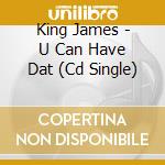 King James - U Can Have Dat (Cd Single) cd musicale di King James