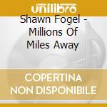 Shawn Fogel - Millions Of Miles Away cd musicale di Shawn Fogel