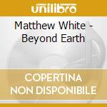 Matthew White - Beyond Earth cd musicale di Matthew White