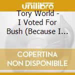 Tory World - I Voted For Bush (Because I Want To Die) Ep Single cd