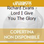 Richard Evans - Lord I Give You The Glory cd musicale di Richard Evans