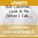 Bob Lukomski - Look At Me (When I Talk To You) cd