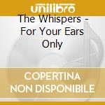 The Whispers - For Your Ears Only cd musicale di The Whispers