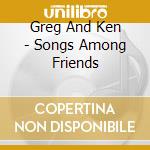 Greg And Ken - Songs Among Friends cd