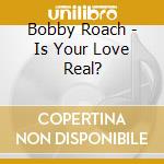 Bobby Roach - Is Your Love Real? cd musicale di Bobby Roach